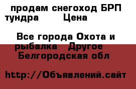 продам снегоход БРП тундра 550 › Цена ­ 450 000 - Все города Охота и рыбалка » Другое   . Белгородская обл.